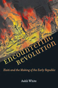 Ashli White, Encountering Revolution: Haiti and the Making of the Early Republic. Baltimore: Johns Hopkins University Press, 2010. 280 pp., $25.