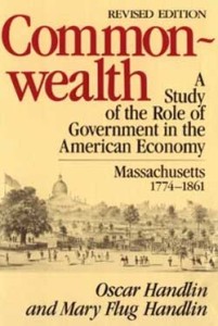 Commonwealth: A Study of the Role of Government in the American Economy, 1774-1861, by Oscar Handlin and Mary Flug Handlin (originally published 1947, revised edition, Cambridge: The Belknap Press of Harvard University Press, 1969).