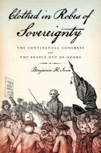 Benjamin H. Irvin, Clothed in Robes of Sovereignty: The Continental Congress and the People Out of Doors. Oxford: Oxford University Press, 2011. 392 pages, $34.95.