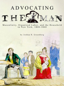 Joshua R. Greenberg, Advocating the Man: Masculinity, Organized Labor, and the Market Revolution in New York, 1800-1840. New York: Columbia University Press/Gutenberg, 2007.