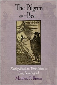 Matthew P. Brown, The Pilgrim and the Bee: Reading Rituals and Book Culture in Early New England. Philadelphia: University of Pennsylvania Press, 2007. 288 pp., cloth, $65.00.