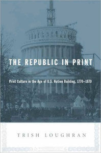 Trish Loughran, The Republic in Print: Print Culture in the Age of U.S. Nation Building, 1770-1870. New York: Columbia University Press, 2007. pp. xxv, 537, cloth, $45.00.
