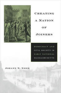 Johann N. Neem, Creating a Nation of Joiners: Democracy and Civil Society in Early National Massachusetts. Cambridge, Mass.: Harvard University Press, 2008. 259 pp., hardcover, $49.95.