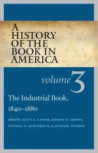 Scott E. Casper, Jeffrey D. Groves, Stephen W. Nissenbaum, and Michael Winship, eds., A History of the Book in America: Volume 3: The Industrial Book, 1840-1880. General editor, David Hall. Chapel Hill: University of North Carolina Press, in association with the American Antiquarian Society, 2007. 539 pp., hardcover, $60.00.